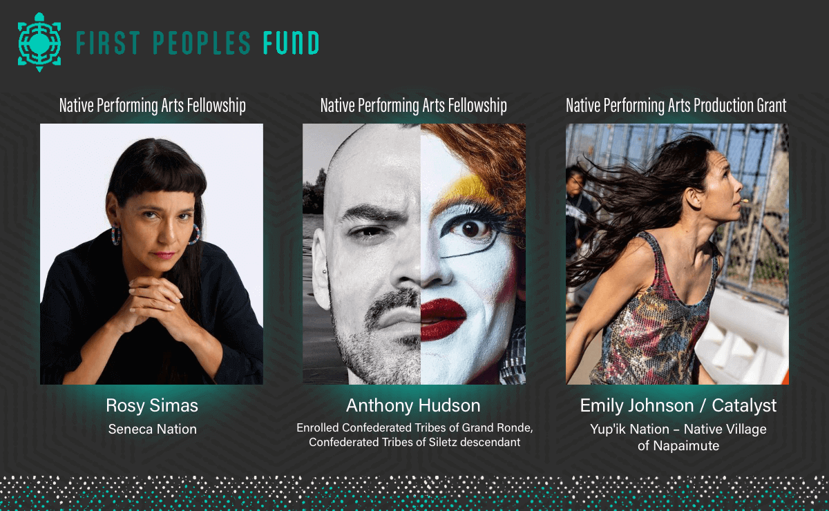 Graphic from the First Peoples Fund featuring three Native artists and their awards. On the left, Rosy Simas of the Seneca Nation is shown with her hands clasped, labeled as a recipient of the Native Performing Arts Fellowship. In the center, Anthony Hudson, a member of the Enrolled Confederated Tribes of Grand Ronde, Confederated Tribes of Siletz descendant, is depicted with a split image of their face, half in drag makeup, also labeled as a Native Performing Arts Fellowship recipient. On the right, Emily Johnson of the Yup'ik Nation, Native Village of Napaimute, is shown in motion with windblown hair, labeled as a recipient of the Native Performing Arts Production Grant. The First Peoples Fund logo is at the top of the graphic.