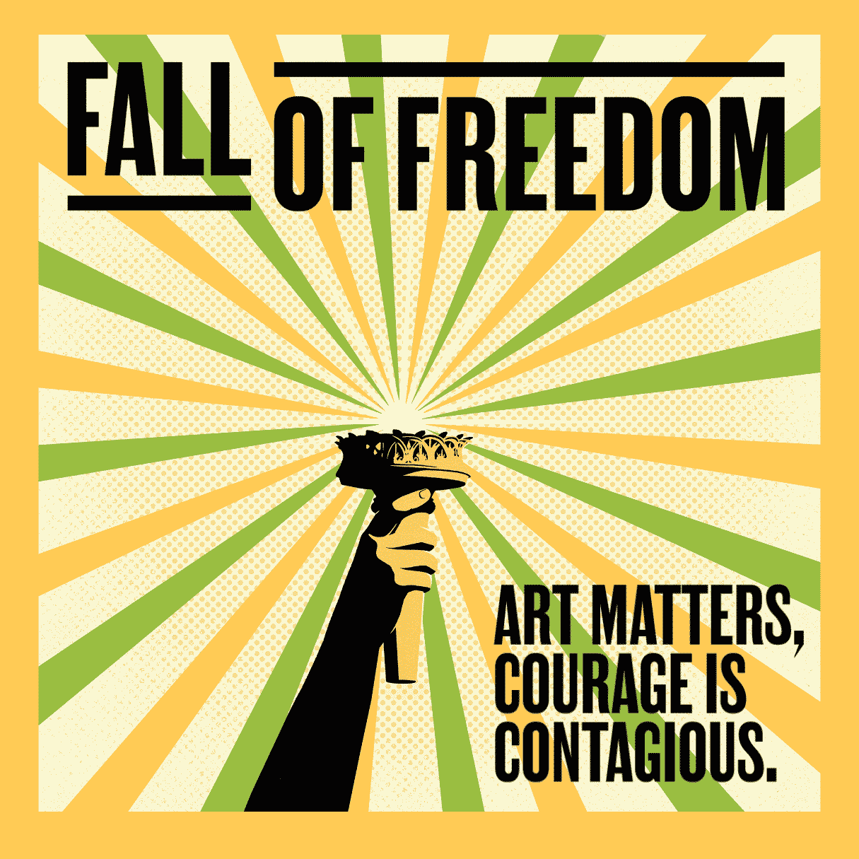 An illustration in yellow with black and green accents. The center of the composition features a black and yellow drawing of a close-up of the Statue of Liberty’s raised hand holding her torch. From the top of the torch, rays of alternating green and yellow extend to the thick yellow border of the image. Black text along the top of the image reads, “Fall of Freedom.” Three lines of stacked text in the bottom right corner read, “Art matters, courage is contagious.”