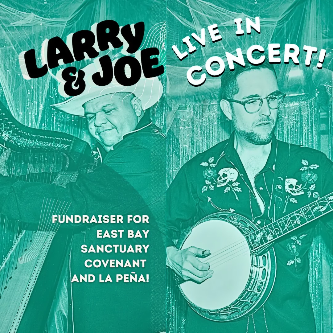 Monochromatic green promotional poster that combines separate photos of two performers, with text describing the event above their heads and additional text in the bottom left quadrant. The figure on the left half of the composition is a man wearing a white cowboy hat and playing a harp. The figure on the right is a man with short hair and glasses playing a banjo. The text above them reads, “Larry & Joe, Live in concert!” The text in the lower left quadrant reads, “Fundraiser for East Bay Sanctuary Covenant and La Peña!”