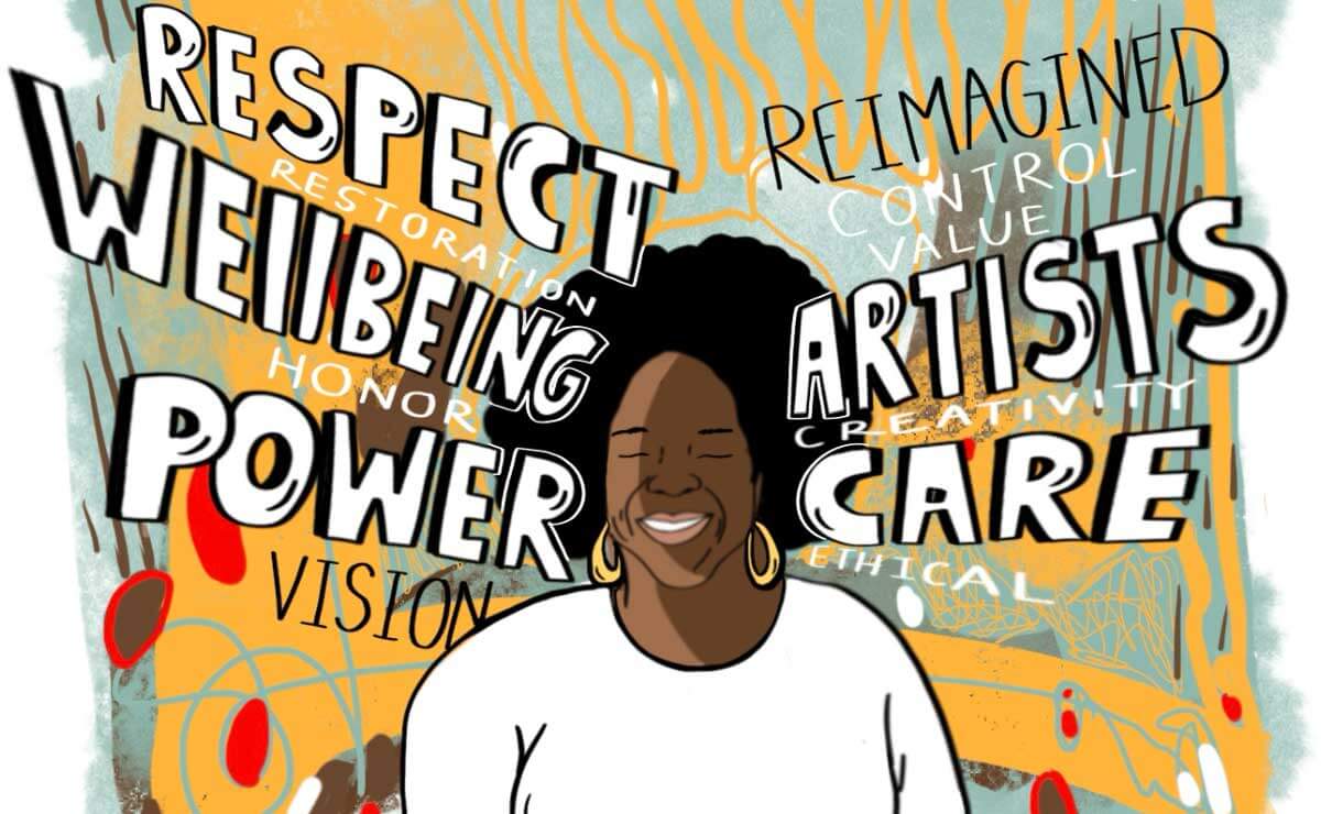An illustration of a Black woman with an afro and gold earrings, and wearing a white shirt, smiling with her eyes closed in the center of the image. Words in large hand-drawn white text outlined in black radiate from either side of the woman's head, with smaller hand-written words in white text layered between the larger words. Starting in the bottom left corner and going clockwise, the words are "vision," "power," "honor", "wellbeing," "restoration," "respect," "reimagined," "control," "value," "artists," creativity," "care," and "ethical." The background is a chaotic mix of soft teal and orange textured shapes, brown lines, and small red spots.