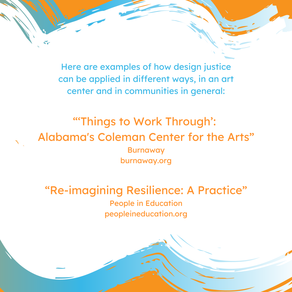 These resources share how community can be engaged and activated to ensure collective health and wellbeing. Here are examples of how design justice can be applied in different ways, in an art center and in communities in general (links in caption).