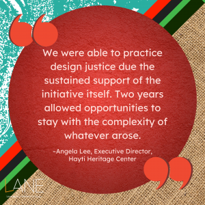 'We were able to practice design justice due the sustained support of the initiative itself. Two years allowed opportunities to stay with the complexity of whatever arose.' --Angela Lee, Executive Director, Hayti Heritage Center