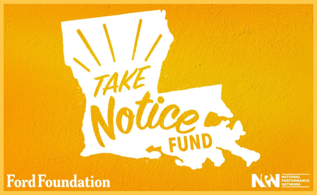 This image is the logo for the National Performance Network's "Take Notice Fund" program, supported by the Ford Foundation. The design features a stylized white outline of the state of Louisiana against a vibrant yellow background. Inside the state outline, the words "Take Notice" are written in bold, dynamic lettering, with "Fund" placed below it. The Ford Foundation and National Performance Network logos are positioned in the bottom left and right corners, respectively. The overall design is eye-catching and conveys a sense of urgency and importance.