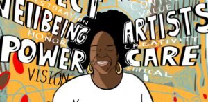 Cropped close-up of an illustration of a Black woman with an afro and gold earrings, and wearing a white shirt, smiling with her eyes closed in the center of the image. Words in large hand-drawn white text outlined in black radiate from either side of the woman's head, with smaller hand-written words in white text layered between the larger words. Starting in the bottom left corner and going clockwise, the words are "vision," "power," "honor", "wellbeing," "restoration," artists," creativity," "care," and "ethical." The background is a chaotic mix of soft teal and orange textured shapes, brown lines, and small red spots.