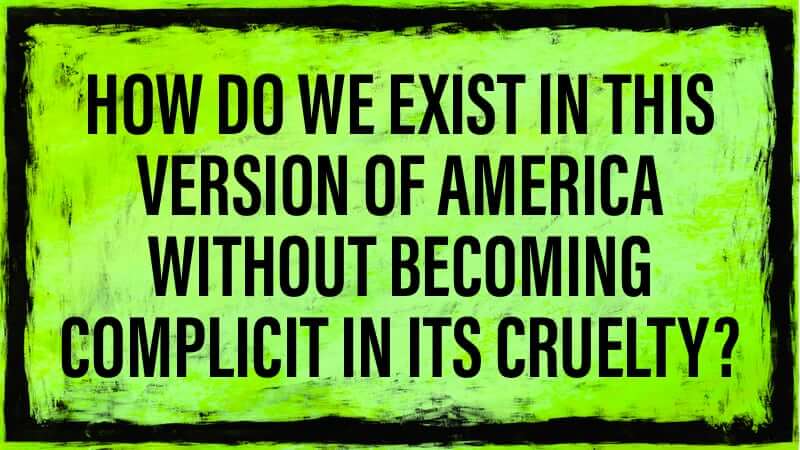 How do we exist in this version of America without becoming complicit in its cruelty? How do we exist in this version of America without becoming complicit in its cruelty?