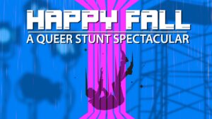 A promotional image for "Happy Fall: A Queer Stunt Spectacular." The image has a saturated blue background. On the left side are blurred shadows of lighting equipment used in movie making, and on the right side are blurred shadows of scaffolding. Running vertically down the center 20% of the image are six saturated pink stripes. The stripes fan out at the top and bottom of the image to give the illusion of perspective and depth. Over the stripes is gray silhouette of a figure falling backwards. There are two lines of white text at the top of the image. The first line reads HAPPY FALL, and the second line reads A Queer Stunt Spectacular.