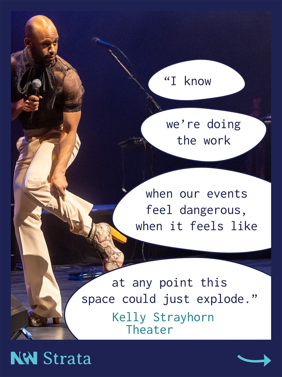 Joseph Hall, KST's Co-Executive Director, is onstage holding a microphone and lifting one pant leg to show the audience a snakeskin high-heeled boot while. White speech bubbles overlay the photo with the quote "I know we’re doing the work when our events feel dangerous, when it feels like at any point this space could just explode." The NPN logo and the word "Strata" appear in the bottom-left corner and a right arrow in the bottom-right corner.