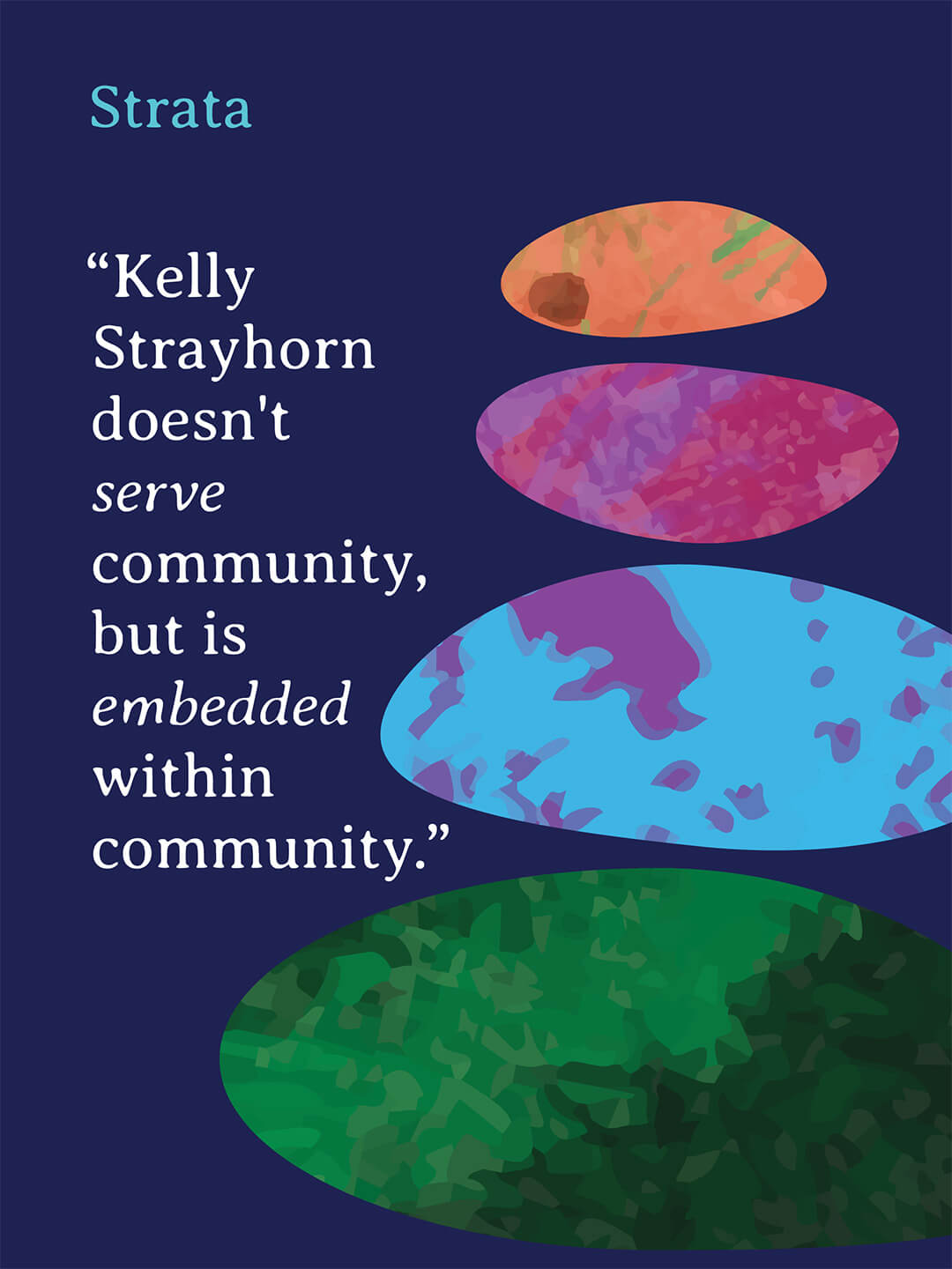 Graphic poster with a dark blue background and layered colorful oval shapes in orange, pink, blue, and green, intended to look like river rocks. Text reads "Strata" and "Kelly Strayhorn doesn't serve community, but is embedded within community."
