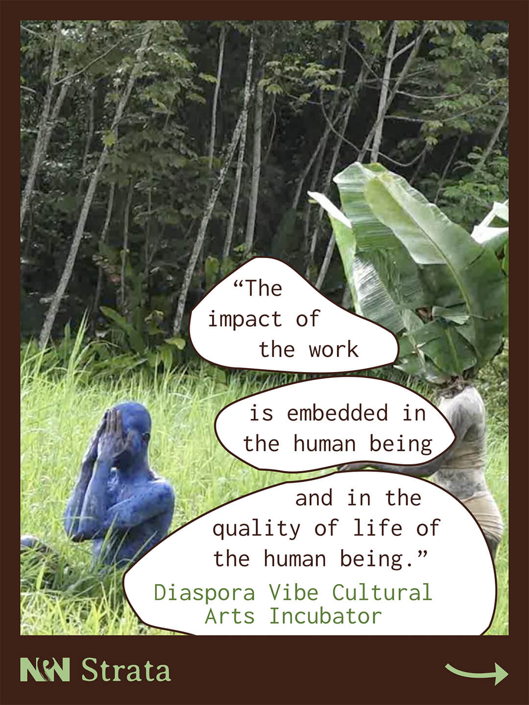 Outdoor scene with two human figures in tall grass near a forest. Text reads “The impact of the work is embedded in the human being and in the quality of life of the human being.” Diaspora Vibe Cultural Arts Incubator. NPN logo and the word "Strata" appear at the bottom along with an arrow pointing to the right.