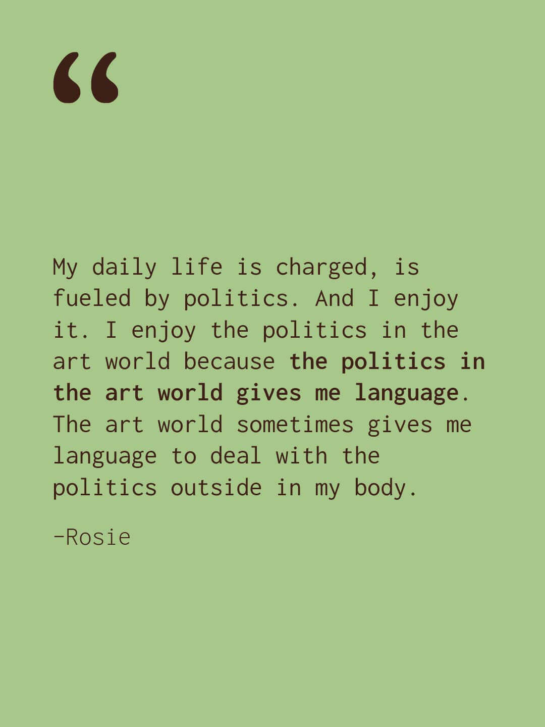 Pale green quote slide. Text reads “My daily life is charged is fueled by politics. And I enjoy it. I enjoy the politics in the art world because the politics in the art world gives me language. The art world sometimes gives me language to deal with the politics outside in my body.” Rosie.