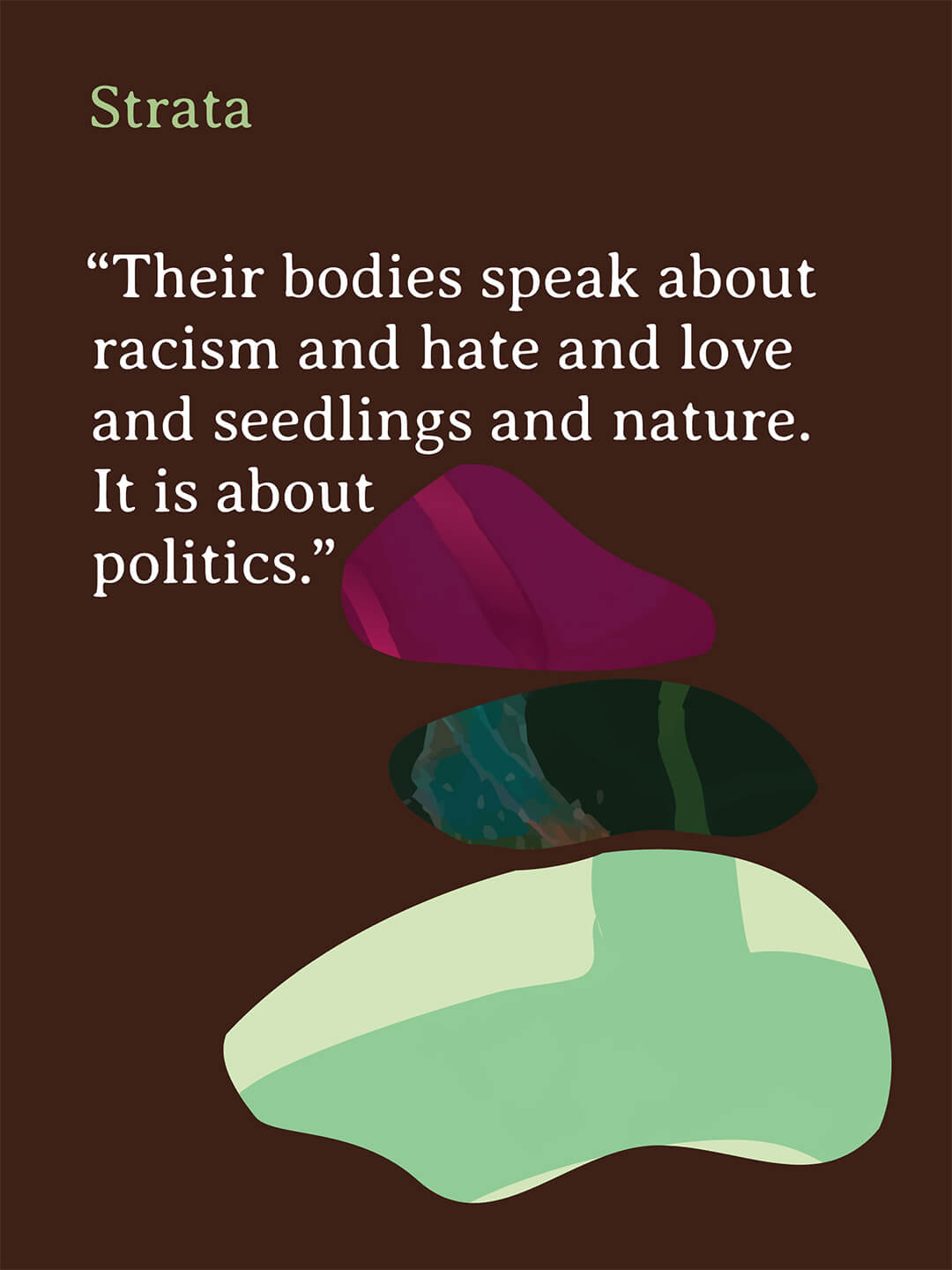 Brown graphic slide with abstract stacked stone shapes in pink green and cream. Text reads “Their bodies speak about racism and hate and love and seedlings and nature. It is about politics.” Strata.